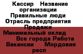 Кассир › Название организации ­ Правильные люди › Отрасль предприятия ­ Продажи › Минимальный оклад ­ 20 000 - Все города Работа » Вакансии   . Мордовия респ.